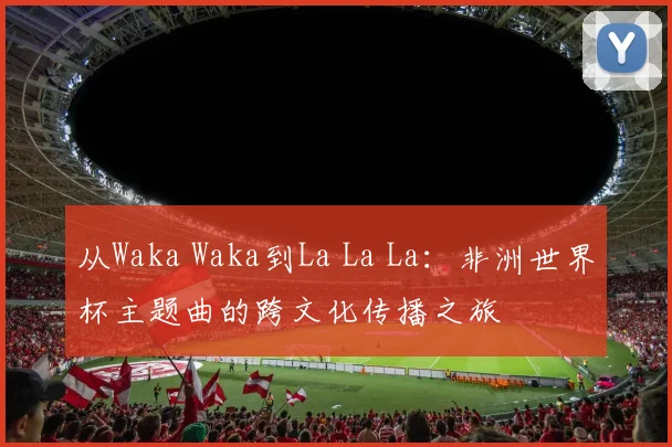 从Waka Waka到La La La:非洲世界杯主题曲的跨文化传播之旅