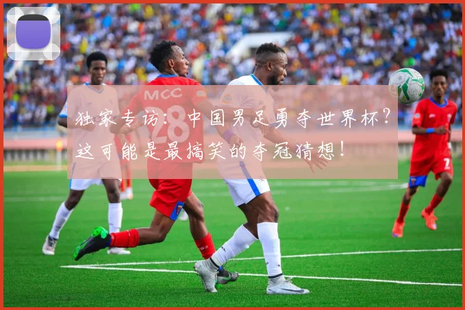 独家专访:中国男足勇夺世界杯?这可能是最搞笑的夺冠猜想!