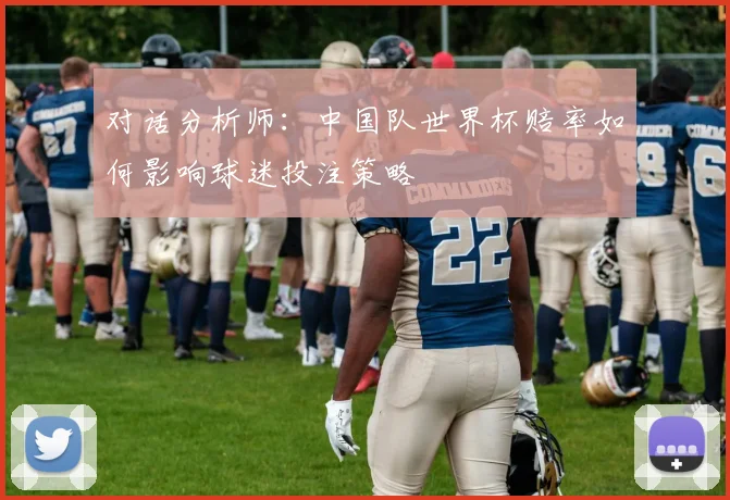 对话分析师:中国队世界杯赔率如何影响球迷投注策略