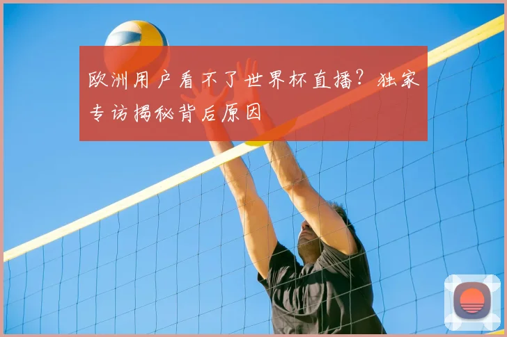 欧洲用户看不了世界杯直播?独家专访揭秘背后原因