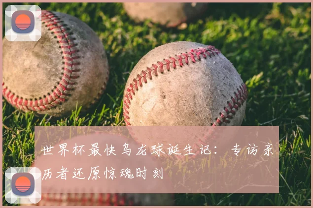 世界杯最快乌龙球诞生记:专访亲历者还原惊魂时刻