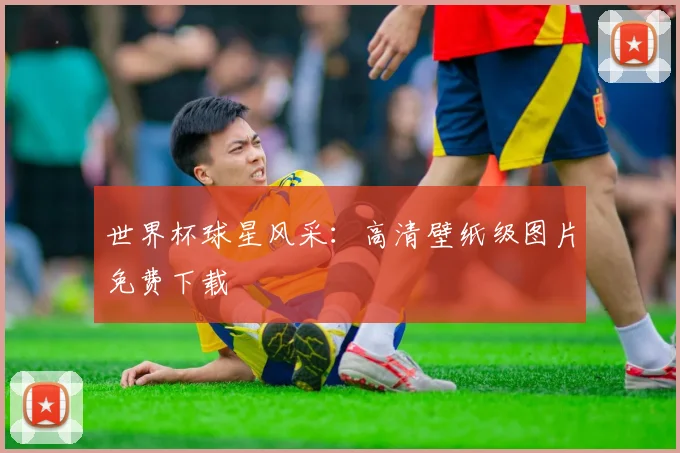 世界杯球星风采:高清壁纸级图片免费下载
