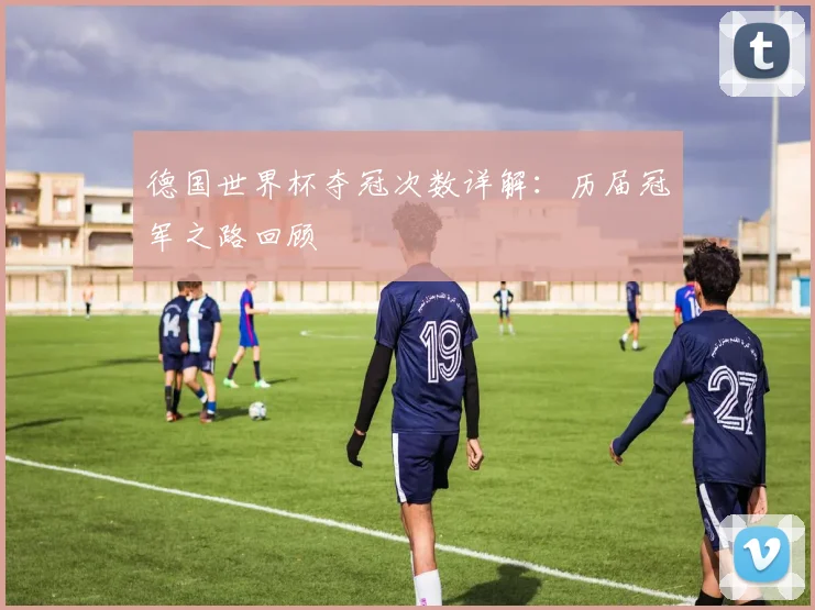 德国世界杯夺冠次数详解:历届冠军之路回顾