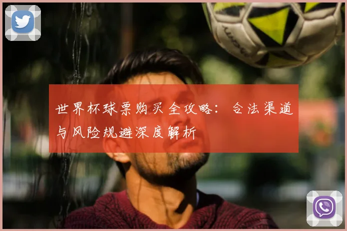 世界杯球票购买全攻略:合法渠道与风险规避深度解析
