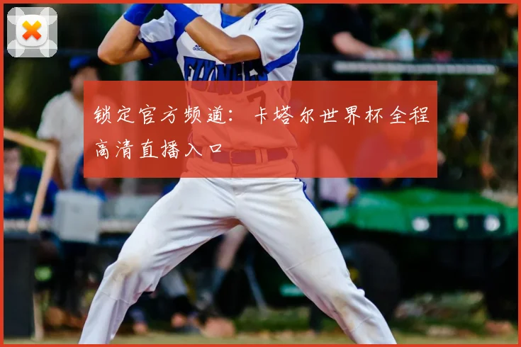 锁定官方频道:卡塔尔世界杯全程高清直播入口