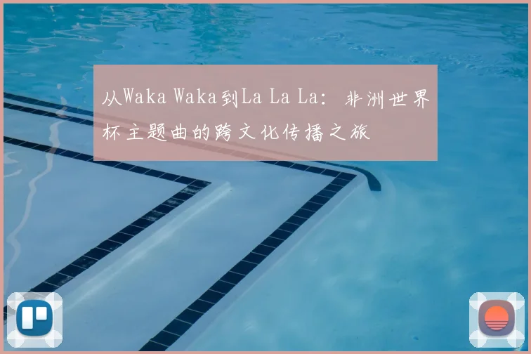 从Waka Waka到La La La:非洲世界杯主题曲的跨文化传播之旅