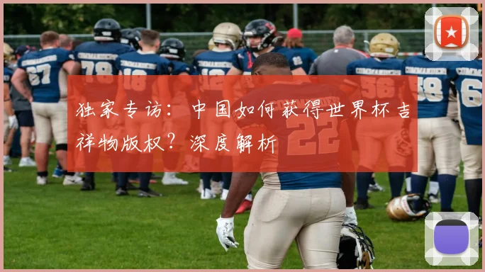 独家专访:中国如何获得世界杯吉祥物版权?深度解析