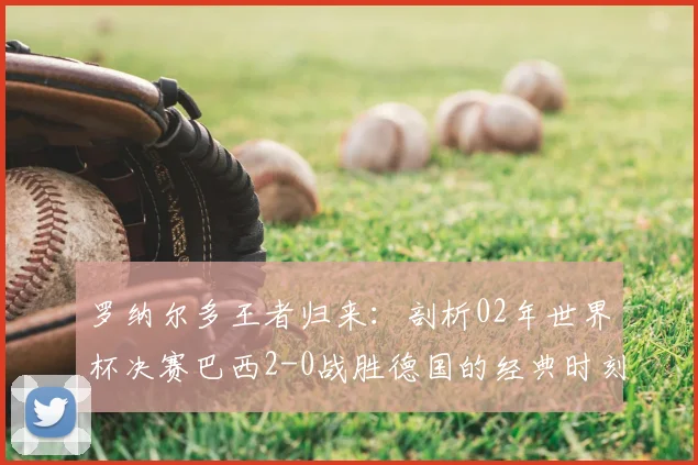 罗纳尔多王者归来:剖析02年世界杯决赛巴西2-0战胜德国的经典时刻