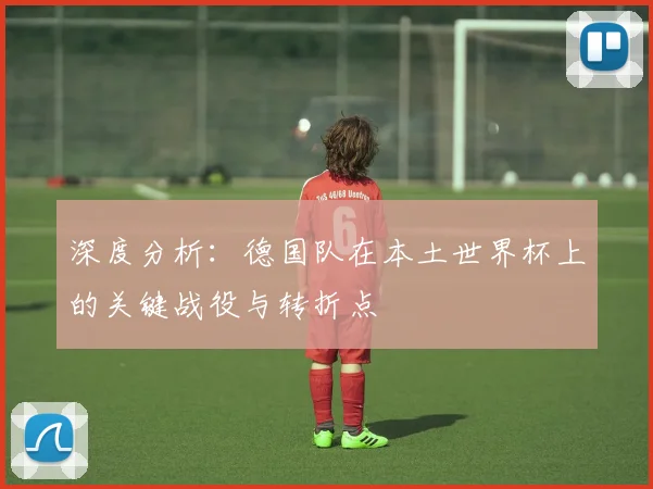 深度分析:德国队在本土世界杯上的关键战役与转折点