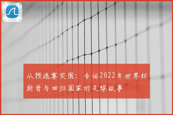 从预选赛突围：专访2022年世界杯新晋与回归国家的足球故事