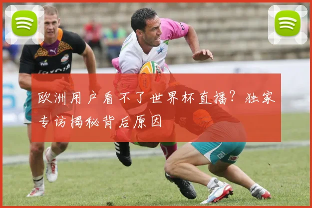 欧洲用户看不了世界杯直播?独家专访揭秘背后原因