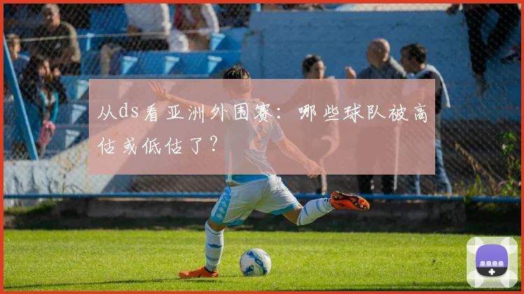 从ds看亚洲外围赛:哪些球队被高估或低估了?