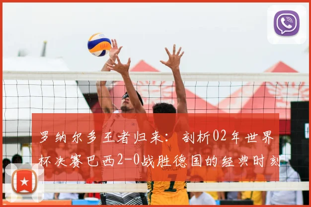 罗纳尔多王者归来:剖析02年世界杯决赛巴西2-0战胜德国的经典时刻