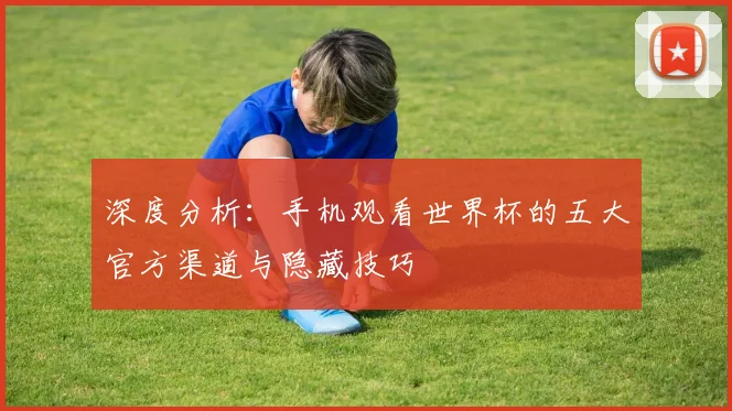 深度分析:手机观看世界杯的五大官方渠道与隐藏技巧