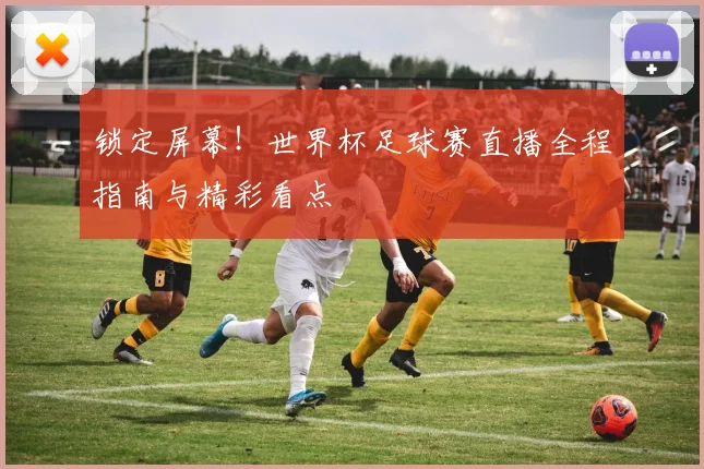 锁定屏幕!世界杯足球赛直播全程指南与精彩看点