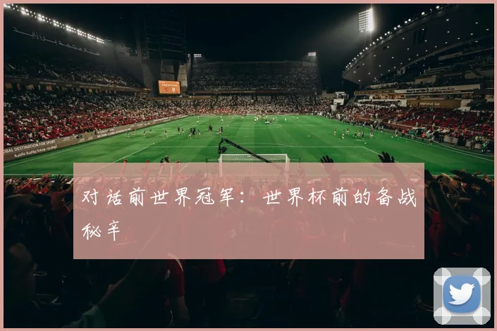 对话前世界冠军:世界杯前的备战秘辛