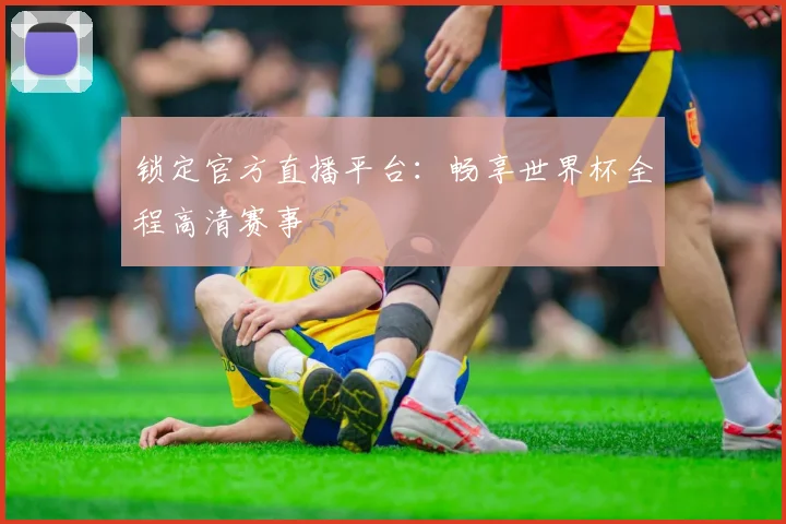 锁定官方直播平台：畅享世界杯全程高清赛事