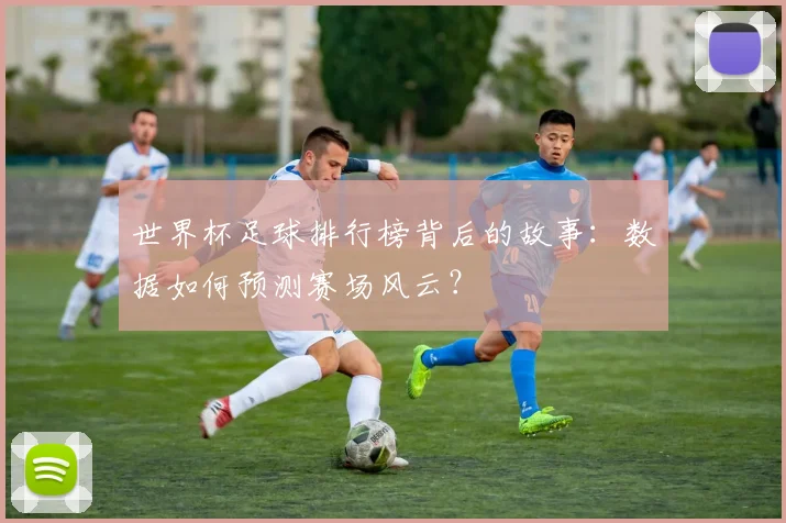 世界杯足球排行榜背后的故事：数据如何预测赛场风云？