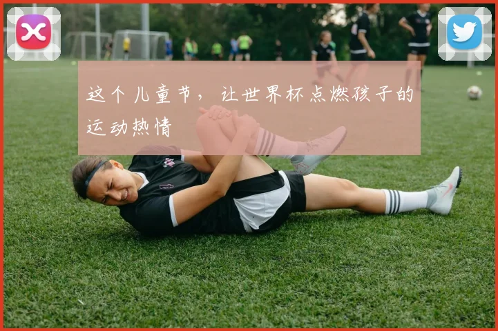 这个儿童节，让世界杯点燃孩子的运动热情