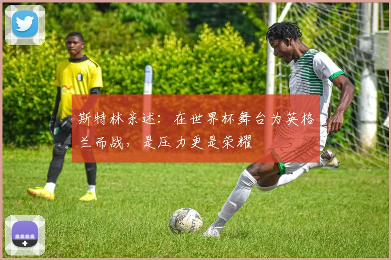 斯特林亲述：在世界杯舞台为英格兰而战，是压力更是荣耀