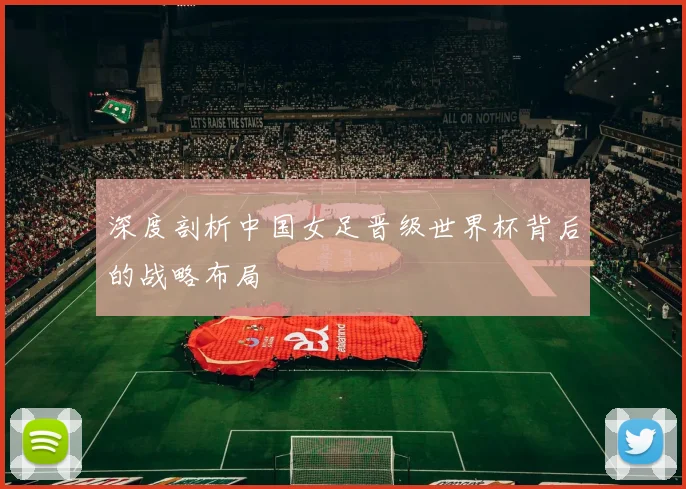深度剖析中国女足晋级世界杯背后的战略布局