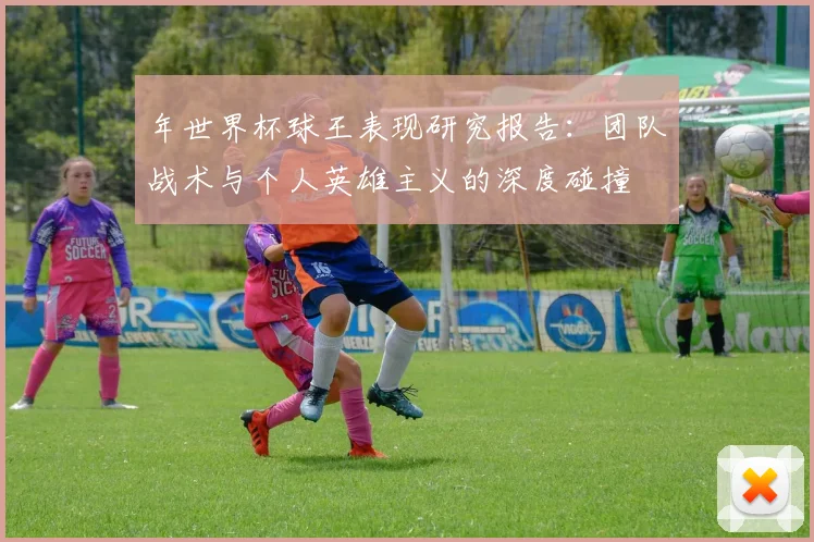 年世界杯球王表现研究报告：团队战术与个人英雄主义的深度碰撞