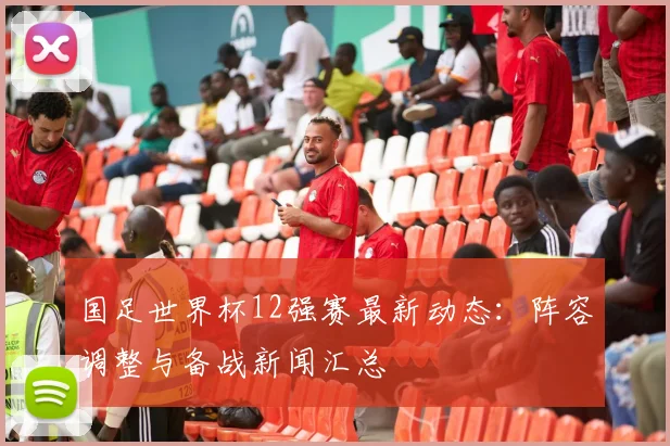 国足世界杯12强赛最新动态：阵容调整与备战新闻汇总