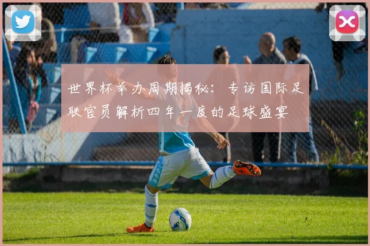 世界杯举办周期揭秘：专访国际足联官员解析四年一度的足球盛宴