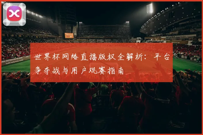 世界杯网络直播版权全解析：平台争夺战与用户观赛指南