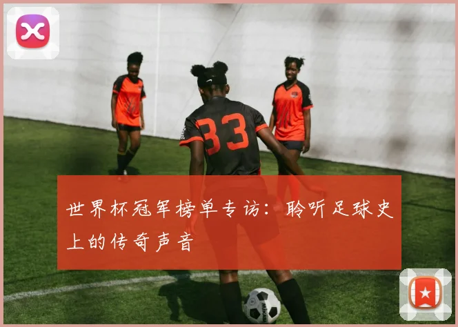 世界杯冠军榜单专访：聆听足球史上的传奇声音