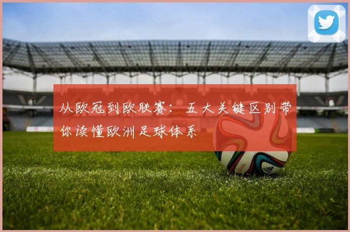 从欧冠到欧联赛：五大关键区别带你读懂欧洲足球体系
