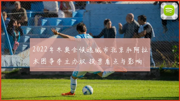 2022年冬奥会候选城市北京和阿拉木图争夺主办权 投票看点与影响