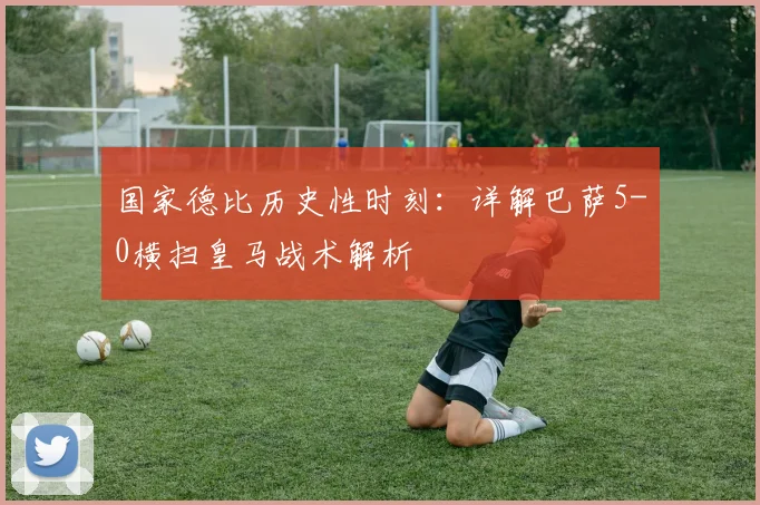 国家德比历史性时刻：详解巴萨5-0横扫皇马战术解析
