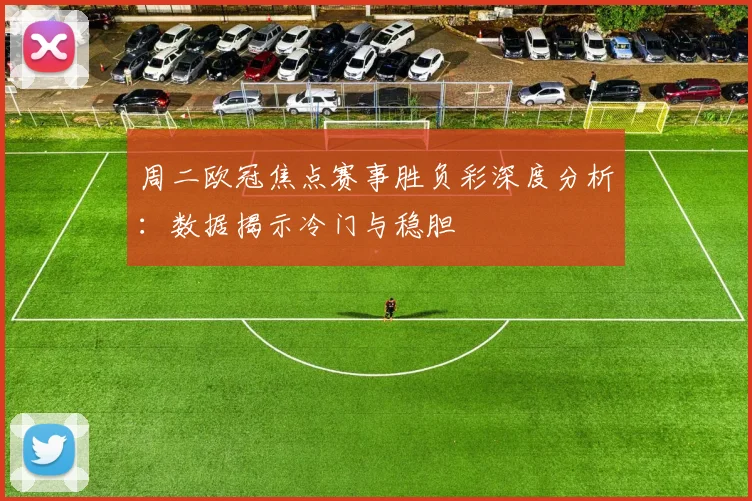 周二欧冠焦点赛事胜负彩深度分析：数据揭示冷门与稳胆