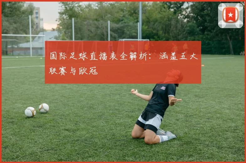 国际足球直播表全解析：涵盖五大联赛与欧冠