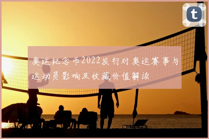 奥运纪念币2022发行对奥运赛事与运动员影响及收藏价值解读