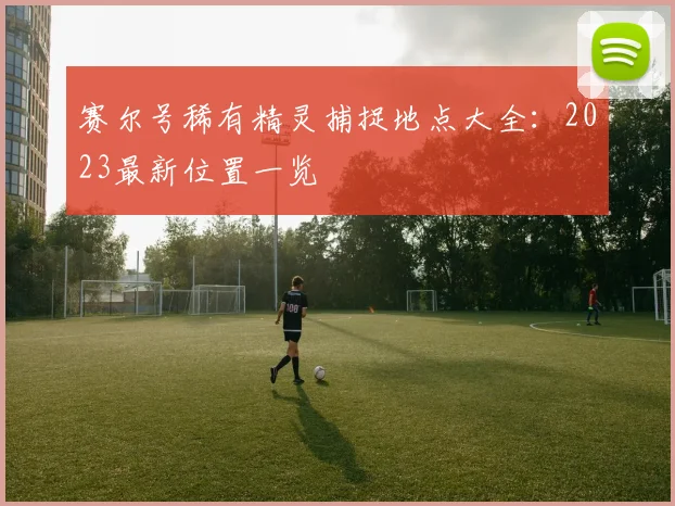 赛尔号稀有精灵捕捉地点大全：2023最新位置一览
