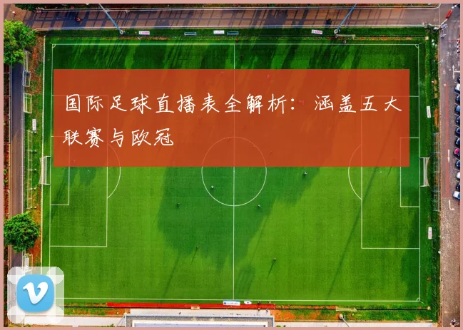 国际足球直播表全解析：涵盖五大联赛与欧冠