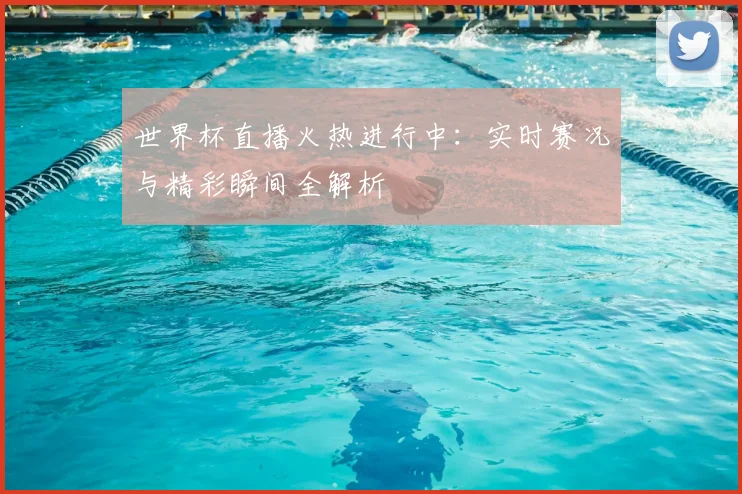 世界杯直播火热进行中：实时赛况与精彩瞬间全解析
