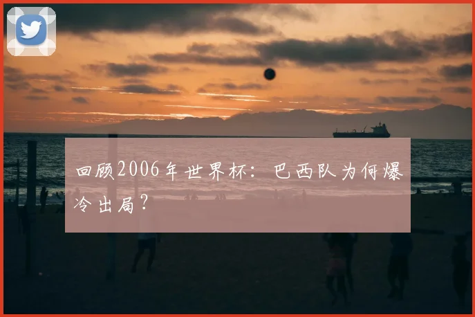 回顾2006年世界杯：巴西队为何爆冷出局？