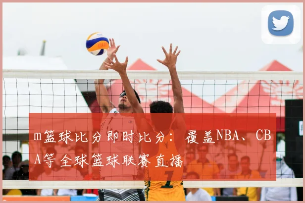 m篮球比分即时比分：覆盖NBA、CBA等全球篮球联赛直播