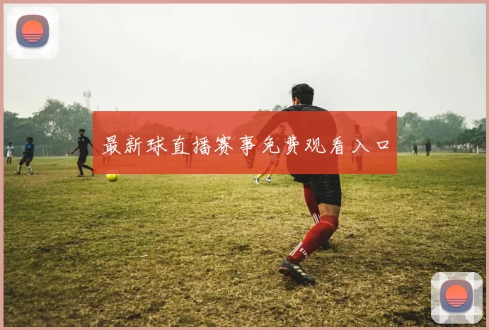 最新球直播赛事免费观看入口
