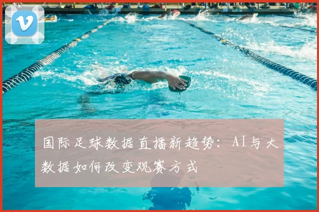 国际足球数据直播新趋势：AI与大数据如何改变观赛方式