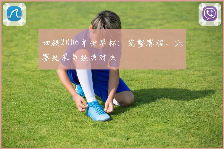 回顾2006年世界杯：完整赛程、比赛结果与经典对决