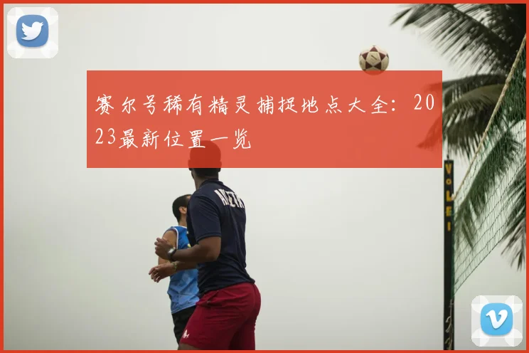 赛尔号稀有精灵捕捉地点大全：2023最新位置一览