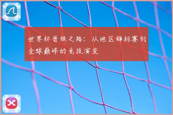 世界杯晋级之路：从地区锦标赛到全球巅峰的竞技演变