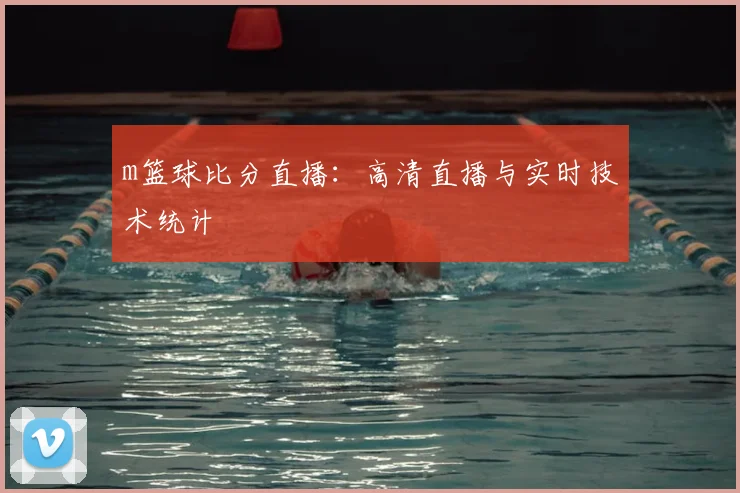 m篮球比分直播：高清直播与实时技术统计