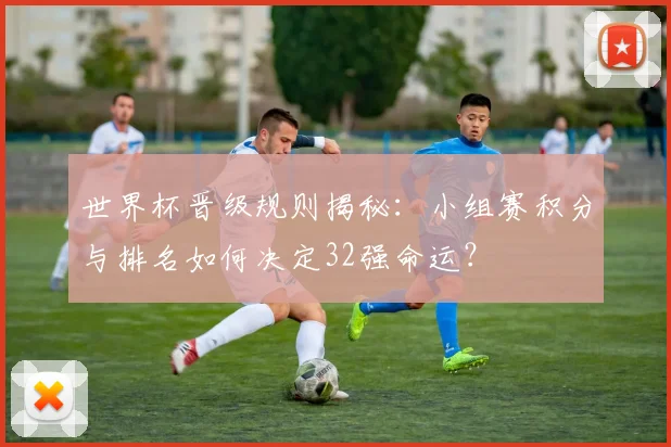 世界杯晋级规则揭秘：小组赛积分与排名如何决定32强命运？