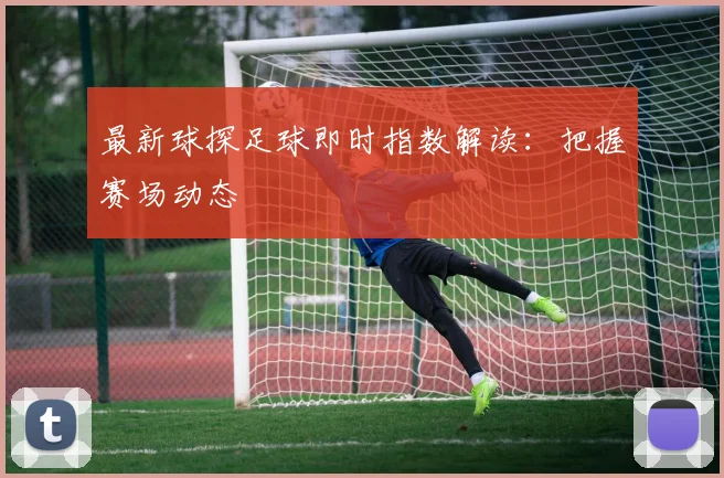 最新球探足球即时指数解读：把握赛场动态