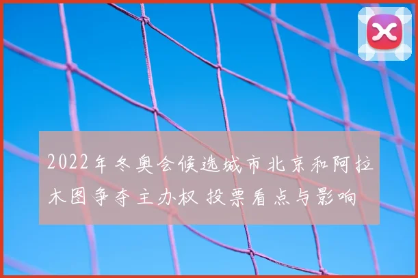 2022年冬奥会候选城市北京和阿拉木图争夺主办权 投票看点与影响